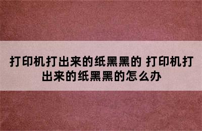 打印机打出来的纸黑黑的 打印机打出来的纸黑黑的怎么办